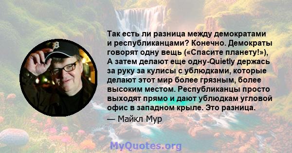 Так есть ли разница между демократами и республиканцами? Конечно. Демократы говорят одну вещь («Спасите планету!»), А затем делают еще одну-Quietly держась за руку за кулисы с ублюдками, которые делают этот мир более