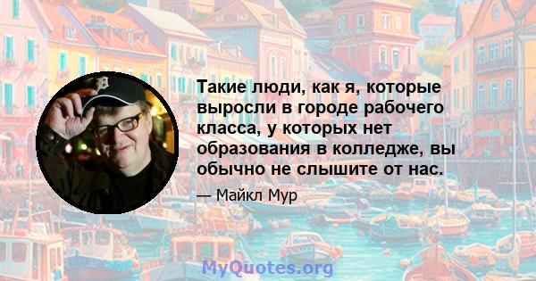 Такие люди, как я, которые выросли в городе рабочего класса, у которых нет образования в колледже, вы обычно не слышите от нас.