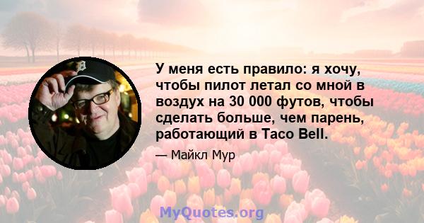 У меня есть правило: я хочу, чтобы пилот летал со мной в воздух на 30 000 футов, чтобы сделать больше, чем парень, работающий в Taco Bell.