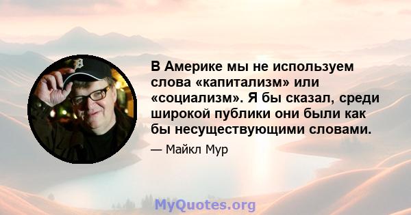 В Америке мы не используем слова «капитализм» или «социализм». Я бы сказал, среди широкой публики они были как бы несуществующими словами.