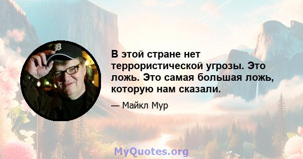 В этой стране нет террористической угрозы. Это ложь. Это самая большая ложь, которую нам сказали.