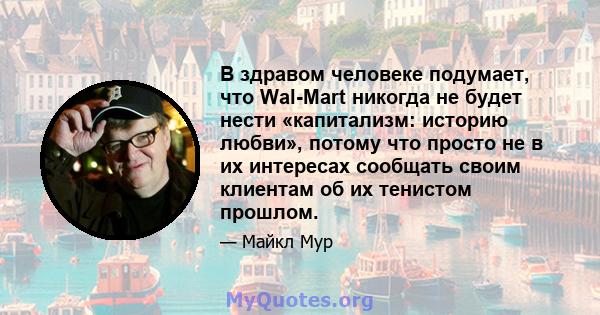 В здравом человеке подумает, что Wal-Mart никогда не будет нести «капитализм: историю любви», потому что просто не в их интересах сообщать своим клиентам об их тенистом прошлом.