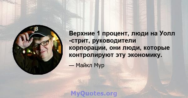 Верхние 1 процент, люди на Уолл -стрит, руководители корпорации, они люди, которые контролируют эту экономику.