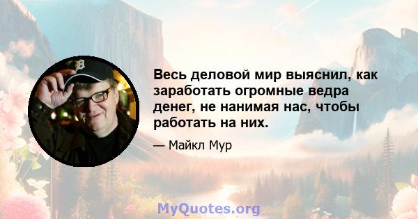 Весь деловой мир выяснил, как заработать огромные ведра денег, не нанимая нас, чтобы работать на них.