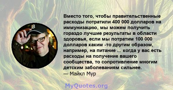 Вместо того, чтобы правительственные расходы потратили 400 000 долларов на иммунизацию, мы можем получить гораздо лучшие результаты в области здоровья, если мы потратим 100 000 долларов каким -то другим образом,