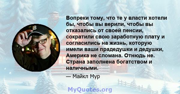 Вопреки тому, что те у власти хотели бы, чтобы вы верили, чтобы вы отказались от своей пенсии, сократили свою заработную плату и согласились на жизнь, которую имели ваши прадедушки и дедушки, Америка не сломана. Отнюдь