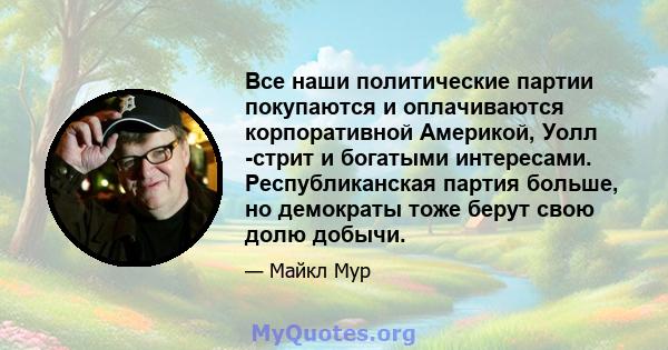 Все наши политические партии покупаются и оплачиваются корпоративной Америкой, Уолл -стрит и богатыми интересами. Республиканская партия больше, но демократы тоже берут свою долю добычи.