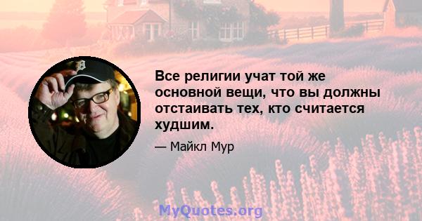 Все религии учат той же основной вещи, что вы должны отстаивать тех, кто считается худшим.