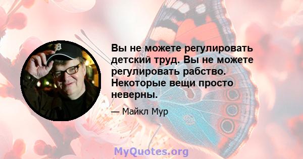 Вы не можете регулировать детский труд. Вы не можете регулировать рабство. Некоторые вещи просто неверны.