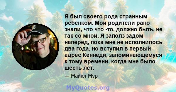 Я был своего рода странным ребенком. Мои родители рано знали, что что -то, должно быть, не так со мной. Я заполз задом наперед, пока мне не исполнилось два года, но вступил в первый адрес Кеннеди, запоминающемуся к тому 