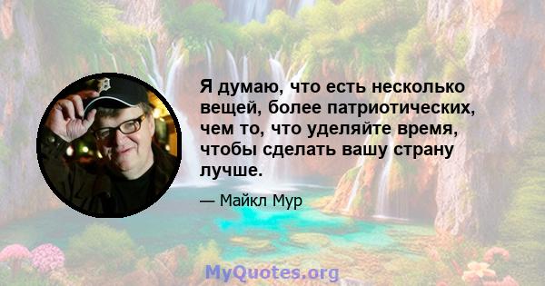 Я думаю, что есть несколько вещей, более патриотических, чем то, что уделяйте время, чтобы сделать вашу страну лучше.