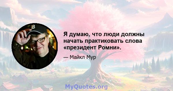 Я думаю, что люди должны начать практиковать слова «президент Ромни».