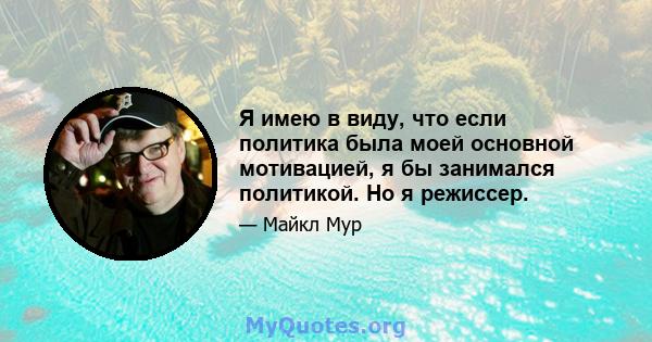 Я имею в виду, что если политика была моей основной мотивацией, я бы занимался политикой. Но я режиссер.