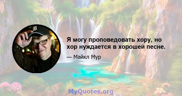 Я могу проповедовать хору, но хор нуждается в хорошей песне.