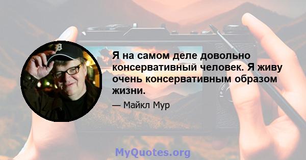 Я на самом деле довольно консервативный человек. Я живу очень консервативным образом жизни.