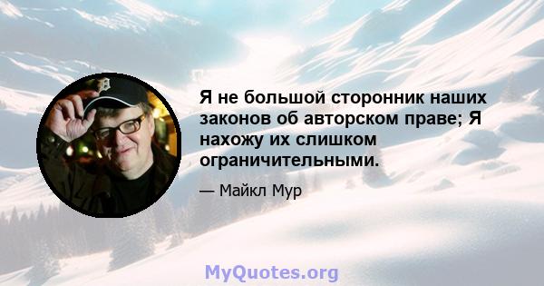 Я не большой сторонник наших законов об авторском праве; Я нахожу их слишком ограничительными.