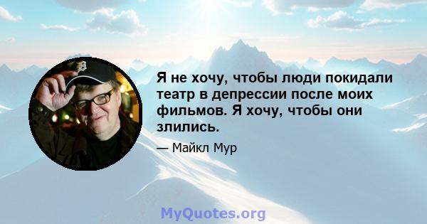 Я не хочу, чтобы люди покидали театр в депрессии после моих фильмов. Я хочу, чтобы они злились.