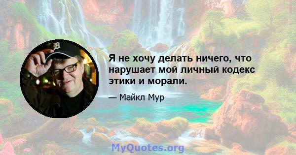 Я не хочу делать ничего, что нарушает мой личный кодекс этики и морали.