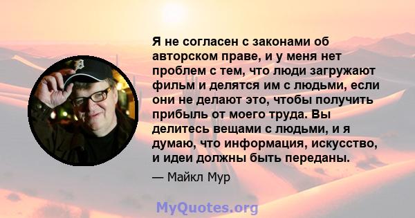 Я не согласен с законами об авторском праве, и у меня нет проблем с тем, что люди загружают фильм и делятся им с людьми, если они не делают это, чтобы получить прибыль от моего труда. Вы делитесь вещами с людьми, и я