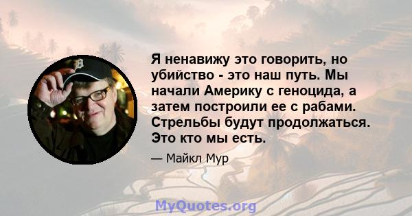 Я ненавижу это говорить, но убийство - это наш путь. Мы начали Америку с геноцида, а затем построили ее с рабами. Стрельбы будут продолжаться. Это кто мы есть.