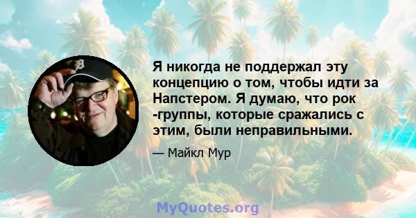 Я никогда не поддержал эту концепцию о том, чтобы идти за Напстером. Я думаю, что рок -группы, которые сражались с этим, были неправильными.