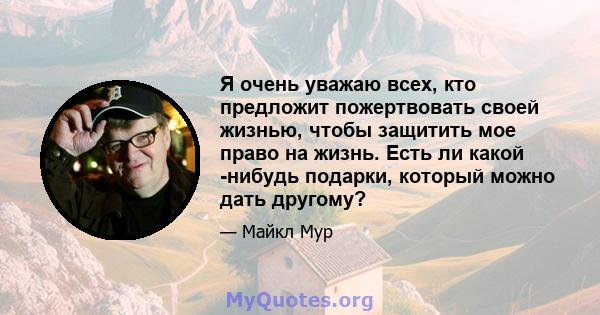 Я очень уважаю всех, кто предложит пожертвовать своей жизнью, чтобы защитить мое право на жизнь. Есть ли какой -нибудь подарки, который можно дать другому?