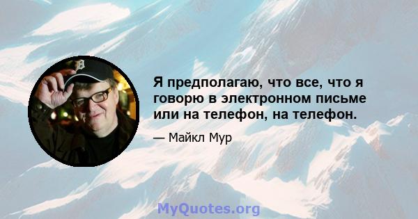 Я предполагаю, что все, что я говорю в электронном письме или на телефон, на телефон.