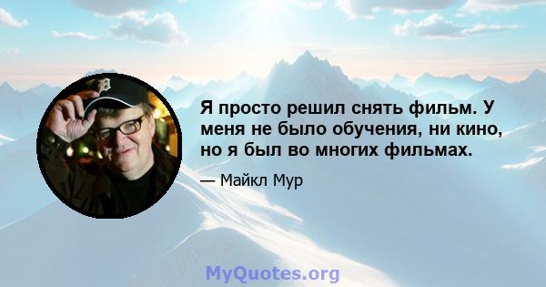 Я просто решил снять фильм. У меня не было обучения, ни кино, но я был во многих фильмах.