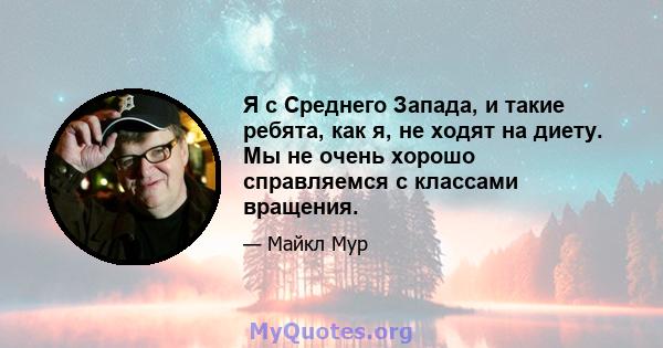 Я с Среднего Запада, и такие ребята, как я, не ходят на диету. Мы не очень хорошо справляемся с классами вращения.