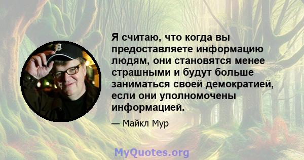 Я считаю, что когда вы предоставляете информацию людям, они становятся менее страшными и будут больше заниматься своей демократией, если они уполномочены информацией.