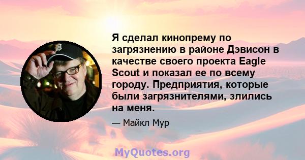 Я сделал кинопрему по загрязнению в районе Дэвисон в качестве своего проекта Eagle Scout и показал ее по всему городу. Предприятия, которые были загрязнителями, злились на меня.