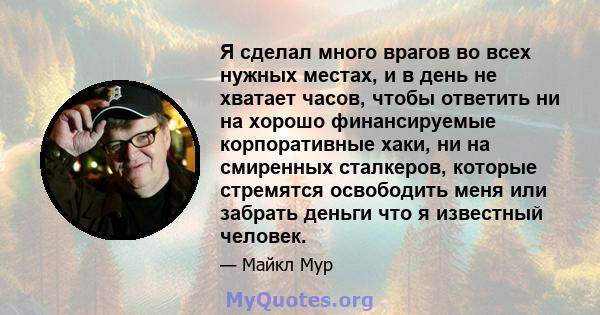 Я сделал много врагов во всех нужных местах, и в день не хватает часов, чтобы ответить ни на хорошо финансируемые корпоративные хаки, ни на смиренных сталкеров, которые стремятся освободить меня или забрать деньги что я 