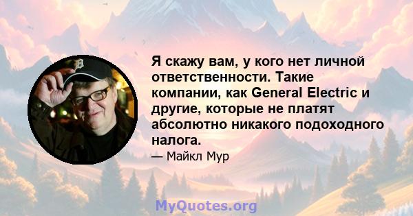 Я скажу вам, у кого нет личной ответственности. Такие компании, как General Electric и другие, которые не платят абсолютно никакого подоходного налога.