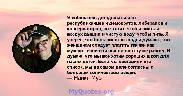 Я собираюсь догадываться от республиканцев и демократов, либералов и консерваторов, все хотят, чтобы чистый воздух дышил и чистую воду, чтобы пить. Я уверен, что большинство людей думают, что женщинам следует платить