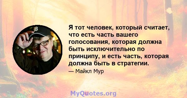 Я тот человек, который считает, что есть часть вашего голосования, которая должна быть исключительно по принципу, и есть часть, которая должна быть в стратегии.