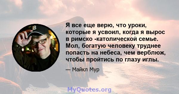 Я все еще верю, что уроки, которые я усвоил, когда я вырос в римско -католической семье. Мол, богатую человеку труднее попасть на небеса, чем верблюж, чтобы пройтись по глазу иглы.