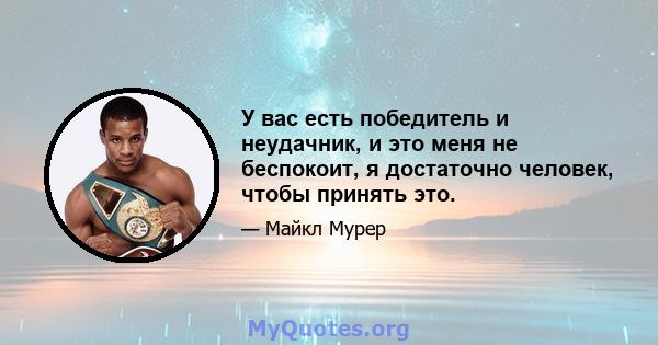 У вас есть победитель и неудачник, и это меня не беспокоит, я достаточно человек, чтобы принять это.