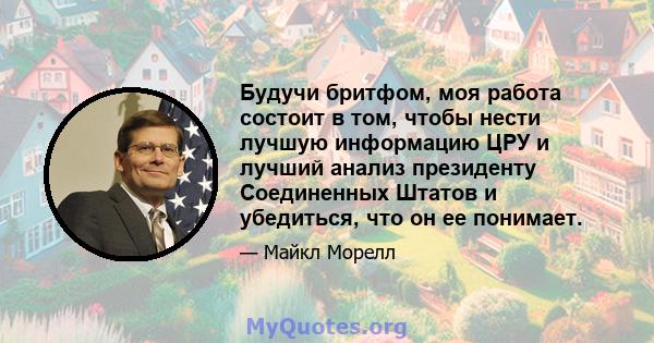 Будучи бритфом, моя работа состоит в том, чтобы нести лучшую информацию ЦРУ и лучший анализ президенту Соединенных Штатов и убедиться, что он ее понимает.