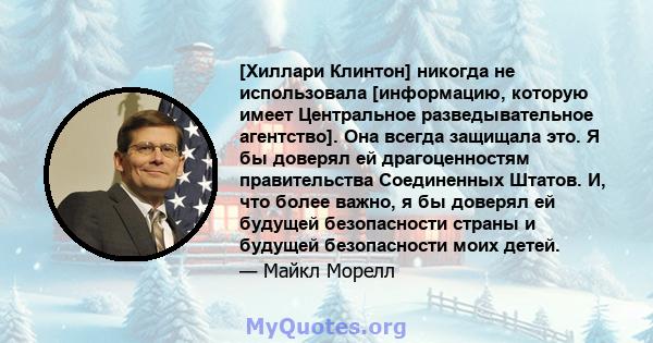 [Хиллари Клинтон] никогда не использовала [информацию, которую имеет Центральное разведывательное агентство]. Она всегда защищала это. Я бы доверял ей драгоценностям правительства Соединенных Штатов. И, что более важно, 