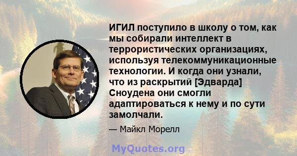 ИГИЛ поступило в школу о том, как мы собирали интеллект в террористических организациях, используя телекоммуникационные технологии. И когда они узнали, что из раскрытий [Эдварда] Сноудена они смогли адаптироваться к