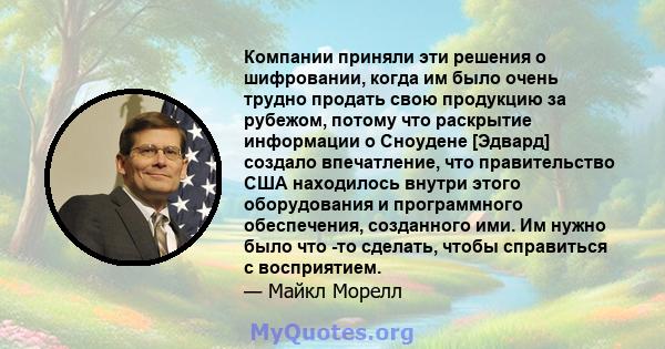 Компании приняли эти решения о шифровании, когда им было очень трудно продать свою продукцию за рубежом, потому что раскрытие информации о Сноудене [Эдвард] создало впечатление, что правительство США находилось внутри