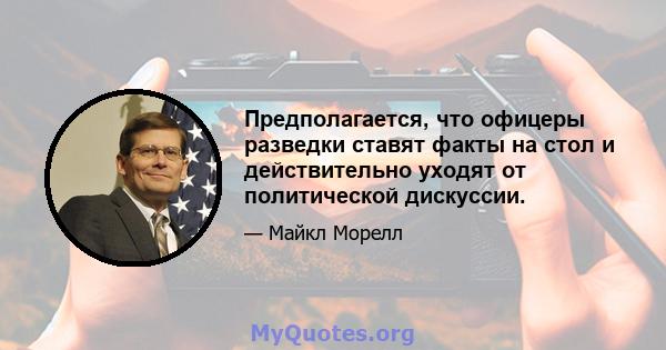 Предполагается, что офицеры разведки ставят факты на стол и действительно уходят от политической дискуссии.