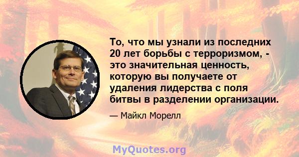 То, что мы узнали из последних 20 лет борьбы с терроризмом, - это значительная ценность, которую вы получаете от удаления лидерства с поля битвы в разделении организации.