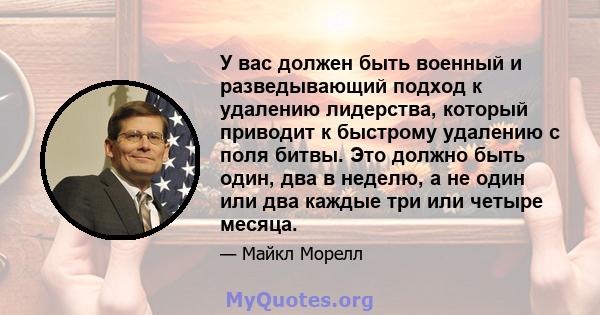 У вас должен быть военный и разведывающий подход к удалению лидерства, который приводит к быстрому удалению с поля битвы. Это должно быть один, два в неделю, а не один или два каждые три или четыре месяца.