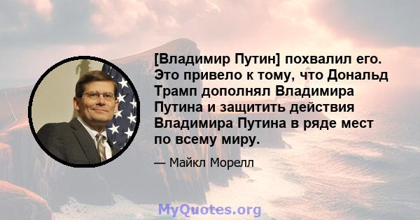 [Владимир Путин] похвалил его. Это привело к тому, что Дональд Трамп дополнял Владимира Путина и защитить действия Владимира Путина в ряде мест по всему миру.