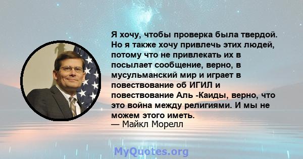 Я хочу, чтобы проверка была твердой. Но я также хочу привлечь этих людей, потому что не привлекать их в посылает сообщение, верно, в мусульманский мир и играет в повествование об ИГИЛ и повествование Аль -Каиды, верно,