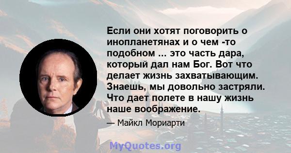 Если они хотят поговорить о инопланетянах и о чем -то подобном ... это часть дара, который дал нам Бог. Вот что делает жизнь захватывающим. Знаешь, мы довольно застряли. Что дает полете в нашу жизнь наше воображение.