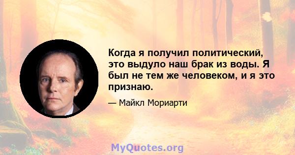 Когда я получил политический, это выдуло наш брак из воды. Я был не тем же человеком, и я это признаю.