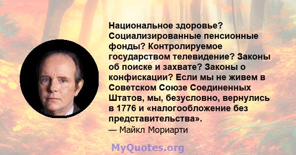 Национальное здоровье? Социализированные пенсионные фонды? Контролируемое государством телевидение? Законы об поиске и захвате? Законы о конфискации? Если мы не живем в Советском Союзе Соединенных Штатов, мы,