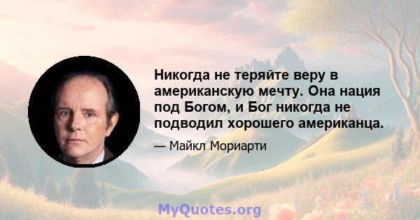 Никогда не теряйте веру в американскую мечту. Она нация под Богом, и Бог никогда не подводил хорошего американца.